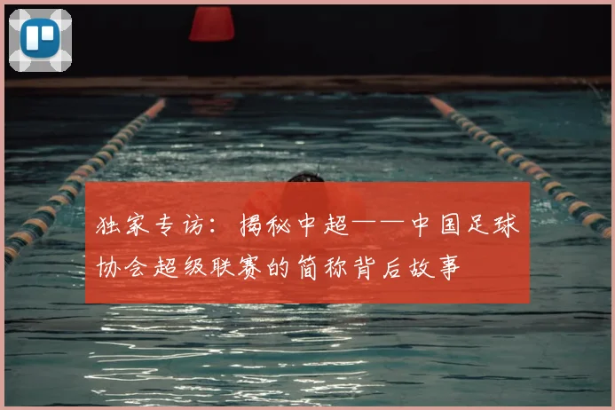 独家专访：揭秘中超——中国足球协会超级联赛的简称背后故事