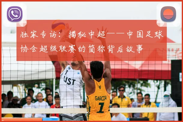 独家专访：揭秘中超——中国足球协会超级联赛的简称背后故事