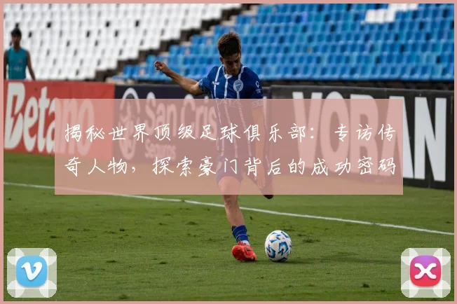 揭秘世界顶级足球俱乐部：专访传奇人物，探索豪门背后的成功密码