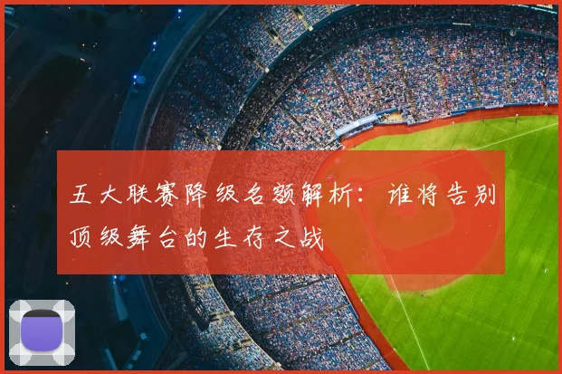 五大联赛降级名额解析：谁将告别顶级舞台的生存之战