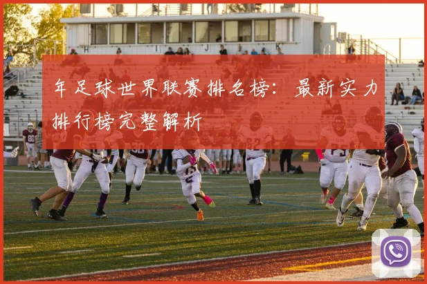 年足球世界联赛排名榜:最新实力排行榜完整解析