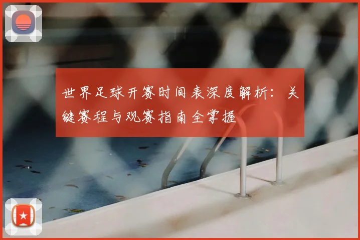 世界足球开赛时间表深度解析：关键赛程与观赛指南全掌握