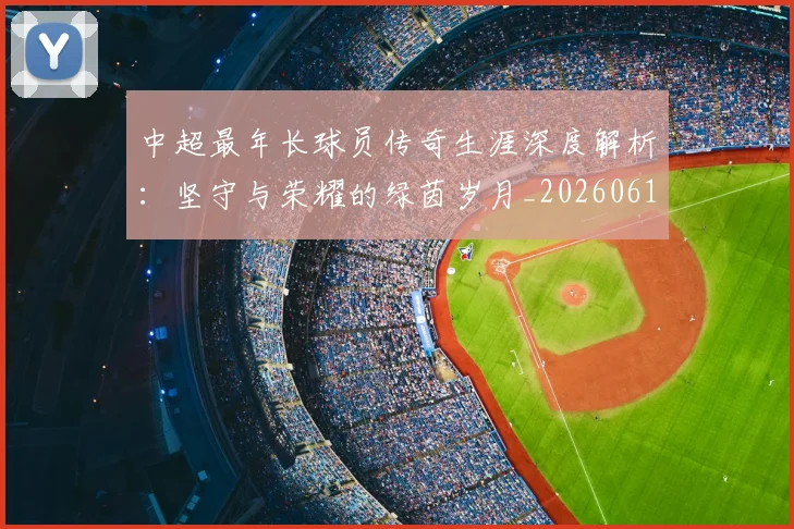 中超最年长球员传奇生涯深度解析:坚守与荣耀的绿茵岁月_20260610190401