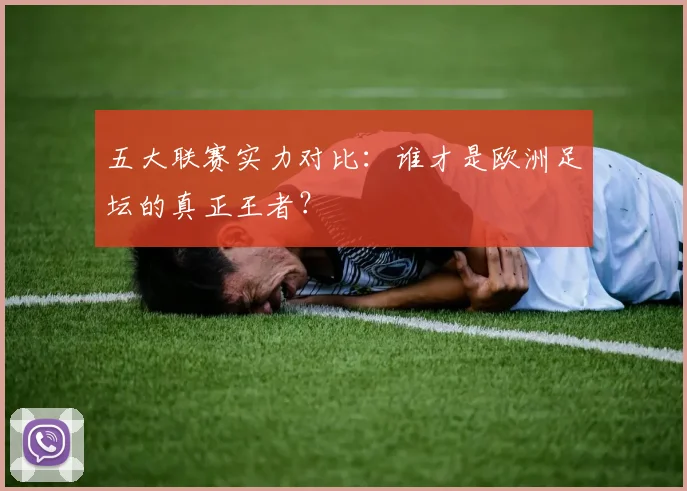五大联赛实力对比:谁才是欧洲足坛的真正王者?