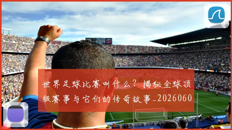 世界足球比赛叫什么？揭秘全球顶级赛事与它们的传奇故事_20260609201459