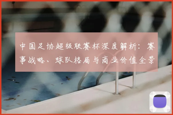 中国足协超级联赛杯深度解析：赛事战略、球队格局与商业价值全景透视_20260610190304
