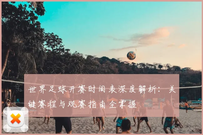 世界足球开赛时间表深度解析：关键赛程与观赛指南全掌握