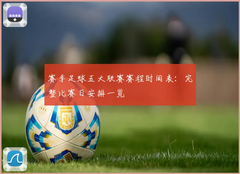 赛季足球五大联赛赛程时间表:完整比赛日安排一览