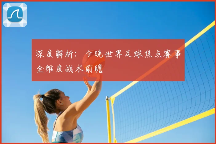 深度解析：今晚世界足球焦点赛事全维度战术前瞻