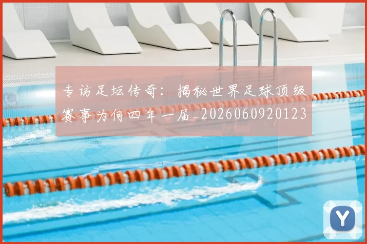 专访足坛传奇：揭秘世界足球顶级赛事为何四年一届_20260609201231
