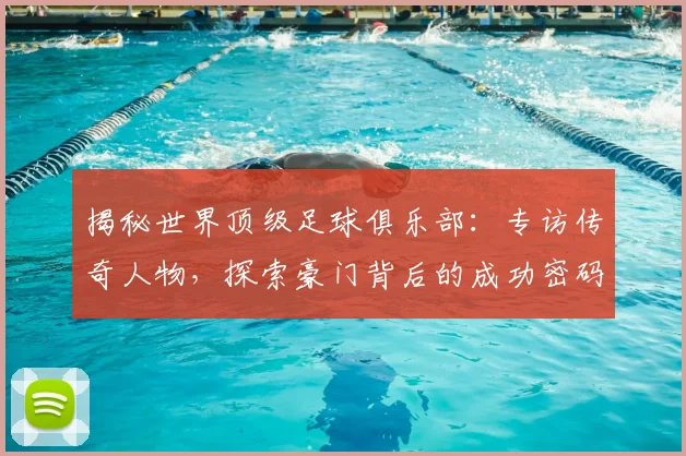 揭秘世界顶级足球俱乐部：专访传奇人物，探索豪门背后的成功密码