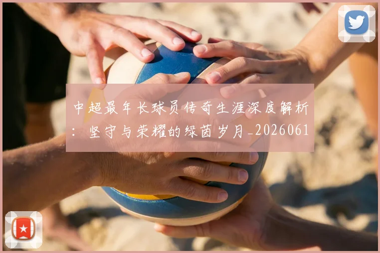 中超最年长球员传奇生涯深度解析:坚守与荣耀的绿茵岁月_20260610190401
