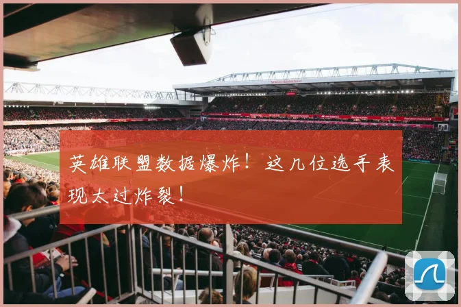 英雄联盟数据爆炸！这几位选手表现太过炸裂！