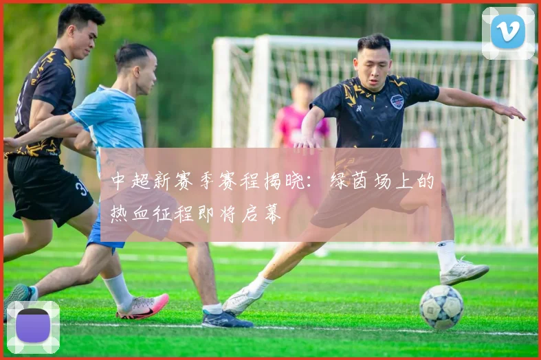 中超新赛季赛程揭晓：绿茵场上的热血征程即将启幕