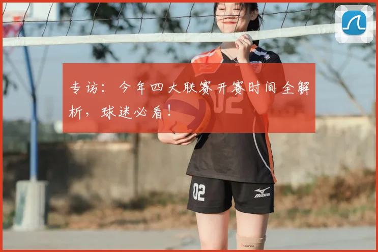 专访：今年四大联赛开赛时间全解析，球迷必看！