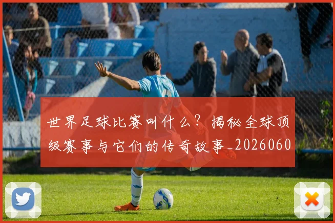 世界足球比赛叫什么？揭秘全球顶级赛事与它们的传奇故事_20260609201459